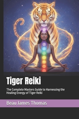 Tiger Reiki: The Complete Masters Guide to Harnessing the Healing Energy of Tiger Reiki by Thomas, Beau James