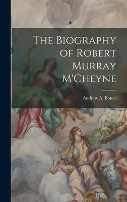 The Biography of Robert Murray M'Cheyne by Bonar, Andrew a.