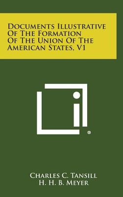 Documents Illustrative of the Formation of the Union of the American States, V1 by Tansill, Charles C.