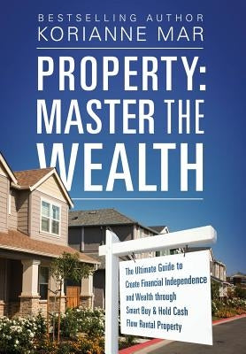 Property: Master the Wealth: The Ultimate Guide to Create Financial Independence and Wealth through Smart Buy & Hold Cash Flow Rental Property by Mar, Korianne