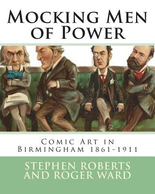 Mocking Men of Power: Comic Art in Birmingham 1861-1911 by Ward, Roger