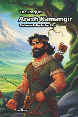 The Story of Arash Kamangir: Shahnameh Stories for Kids by Nazari, Reza