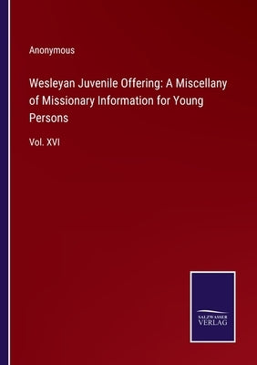 Wesleyan Juvenile Offering: A Miscellany of Missionary Information for Young Persons: Vol. XVI by Anonymous