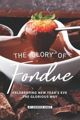 The Glory of Fondue: Celebrating New Year's Eve the Glorious Way by Jones, Jennifer
