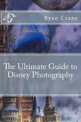The Ultimate Guide to Disney Photography by Crane, Ryan D.