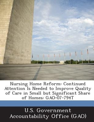 Nursing Home Reform: Continued Attention Is Needed to Improve Quality of Care in Small But Significant Share of Homes: Gao-07-794t by U. S. Government Accountability Office (