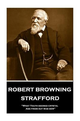 Robert Browning - Strafford: "What Youth deemed crystal, Age finds out was dew" by Browning, Robert