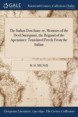 The Italian Don Juan: or, Memoirs of the Devil Sacripanti, the Brigand of the Apennines: Translated Freely From the Italian by Milner, M. H.