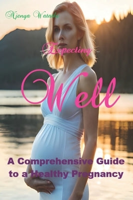 Expecting Well: A Comprehensive Guide to a Healthy Pregnancy by Watathi, Stephen Njenga