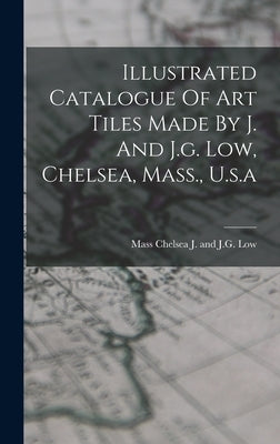 Illustrated Catalogue Of Art Tiles Made By J. And J.g. Low, Chelsea, Mass., U.s.a by J. and J. G. Low, Chelsea Mass