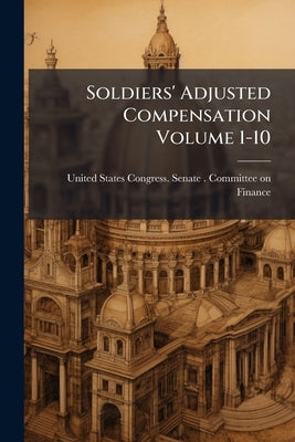 Soldiers' Adjusted Compensation Volume 1-10 by United States Congress Senate Committ