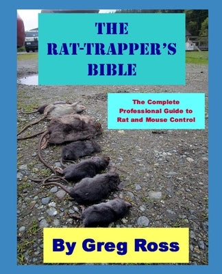 The Rat Trapper's Bible: the professional complete guide to trapping rats and mice by Ross, Greg