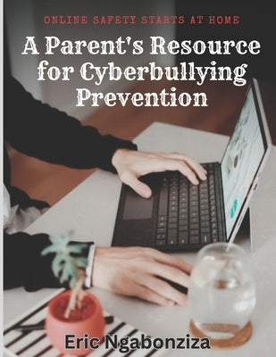 Online Safety Starts at Home: A Parent's Resource for Cyberbullying Prevention. by Ngabonziza, Eric
