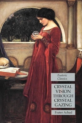 Crystal Vision Through Crystal Gazing: Esoteric Classics by Achad, Frater