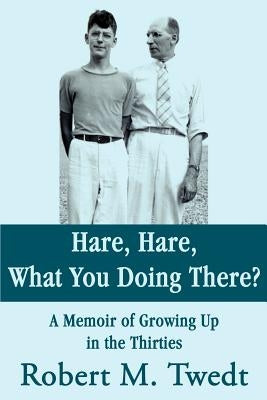 Hare, Hare, What You Doing There?: A Memoir of Growing Up in the Thirties by Twedt, Robert M.