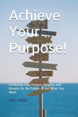 Achieve Your Purpose!: Combining Your Passion, Purpose, and Dreams for the Future to Get What You Want by West, Ken