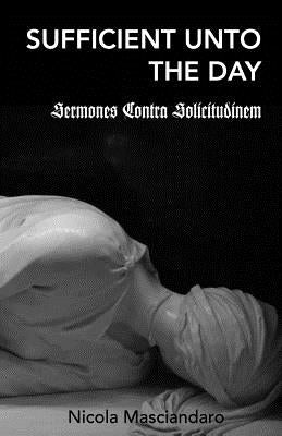 Sufficient Unto the Day: Sermones Contra Solicitudinem by Masciandaro, Nicola