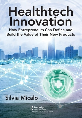 Healthtech Innovation: How Entrepreneurs Can Define and Build the Value of Their New Products by Micalo, Silvia
