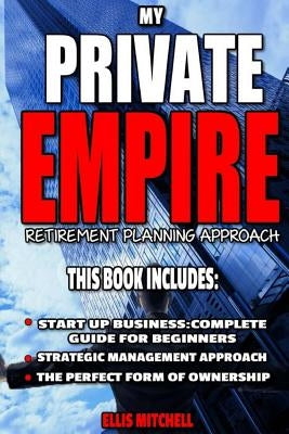 My Private Empire: Retirement Planning Approach: This Book Includes: Start Up Business: Complete Guide For Beginners, Strategic Managemen by Mitchell, Ellis