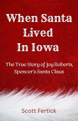 When Santa Lived In Iowa: The True Story of Joy Roberts, Spencer's Santa Claus by Fertick, Scott