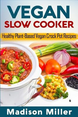 Vegan Slow Cooker: Healthy Plant-Based Vegan Crock Pot Recipes by Miller, Madison