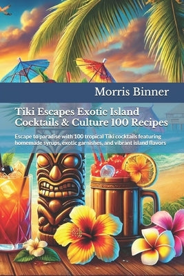 Tiki Escapes Exotic Island Cocktails & Culture 100 Recipes: Escape to paradise with 100 tropical Tiki cocktails featuring homemade syrups, exotic garn by Binner, Morris