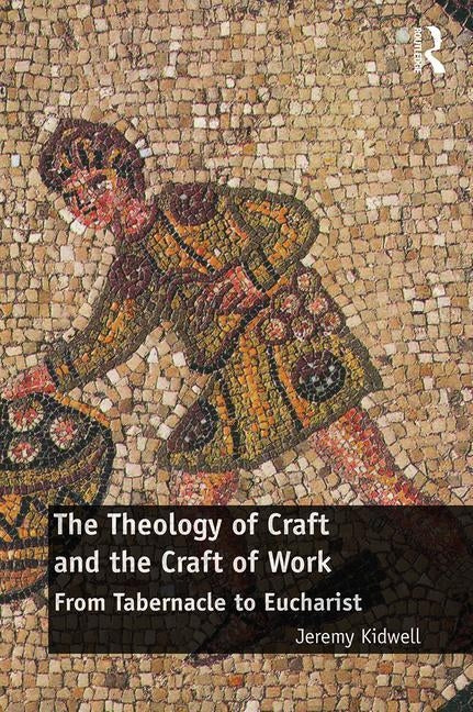 The Theology of Craft and the Craft of Work: From Tabernacle to Eucharist by Kidwell, Jeremy