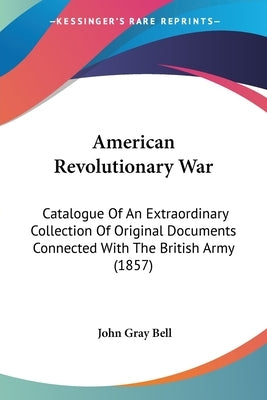 American Revolutionary War: Catalogue Of An Extraordinary Collection Of Original Documents Connected With The British Army (1857) by Bell, John Gray