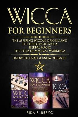 Wicca for Beginners: The Aspiring Wiccan Origins and the History of Wicca, Herbal Magic, the Types of Magical Workings: Know the Craft & Kn by F. Beryc, Rika