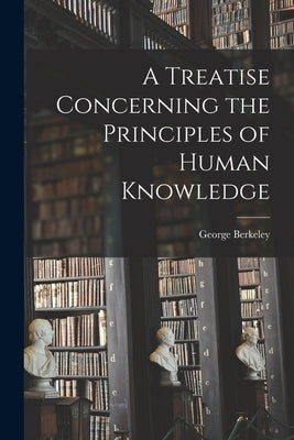 A Treatise Concerning the Principles of Human Knowledge by Berkeley, George
