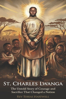 St. Charles Lwanga: The Untold Story of Courage and Sacrifice That Changed a Nation. by Hartwell, Tobias