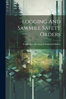 Logging And Sawmill Safety Orders by California Division of Industrial Sa
