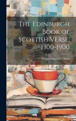 The Edinburgh Book of Scottish Verse, 1300-1900 by Dixon, William Macneile