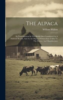 The Alpaca: Its Naturalization In The British Isles Considered As A National Benefit, And As An Object Of Immediate Utility To The Farmer And Manufact by Walton, William