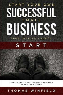 Start Your Own Successful Small Business - From Idea to Launch: How to Write an Effective Business Plan Step By Step by Winfield, Thomas