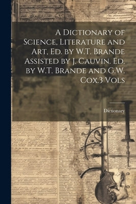 A Dictionary of Science, Literature and Art, Ed. by W.T. Brande Assisted by J. Cauvin. Ed. by W.T. Brande and G.W. Cox.3 Vols by Dictionary