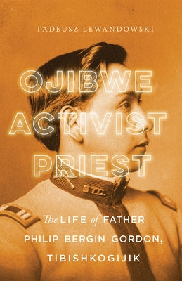 Ojibwe, Activist, Priest: The Life of Father Philip Bergin Gordon, Tibishkogijik by Lewandowski, Tadeusz