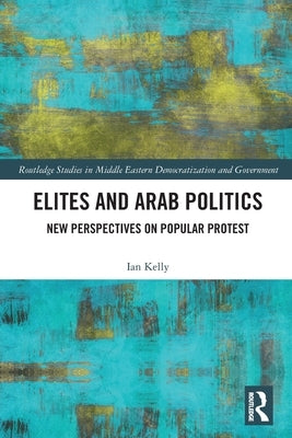 Elites and Arab Politics: New Perspectives on Popular Protest by Kelly, Ian