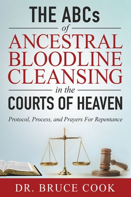 The ABCs of Ancestral Bloodline Cleansing: Protocol, Process and Prayers for Repentance in the Courts of Heaven by Cook, Bruce