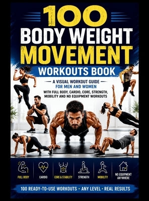 100 Body Weight Movement Workouts Book: A Visual Body Weight Workout Guide for Men and Women with Full Body, Cardio, Core, Strength, Mobility and No E by Publishing, Be Bull