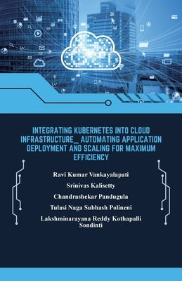 Integrating Kubernetes into Cloud Infrastructure, Automating Application Deployment and Scaling for Maximum Efficiency by Kalisetty, Srinivas