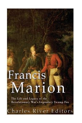 Francis Marion: The Life and Legacy of the Revolutionary War's Legendary Swamp Fox by Charles River Editors