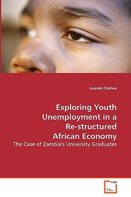 Exploring Youth Unemployment in a Re-structured African Economy - The Case of Zambia's University Graduates by Cholwe, Luonde