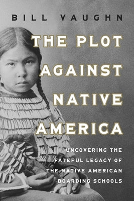The Plot Against Native America: Uncovering the Fateful Legacy of the Native American Boarding Schools by Vaughn, Bill