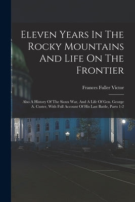 Eleven Years In The Rocky Mountains And Life On The Frontier: Also A History Of The Sioux War, And A Life Of Gen. George A. Custer, With Full Account by Victor, Frances Fuller