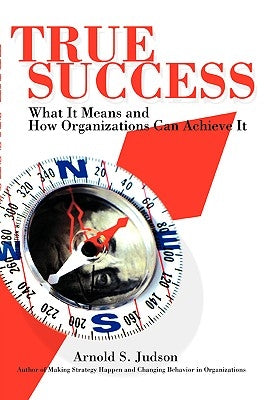 True Success: What It Means and How Organizations Can Achieve It by Judson, Arnold S.
