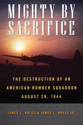Mighty by Sacrifice: The Destruction of an American Bomber Squadron, August 29, 1944 by Noles, James L.
