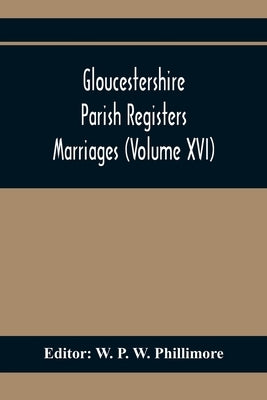 Gloucestershire Parish Registers. Marriages (Volume Xvi) by P. W. Phillimore, W.
