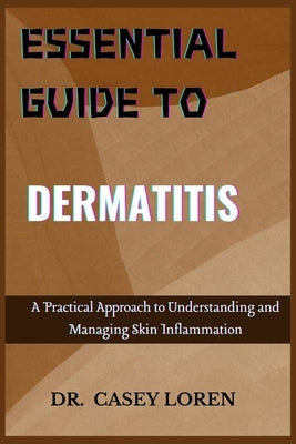 Essential Guide to Dermatitis: A Practical Approach to Understanding and Managing Skin Inflammation by Loren, Casey