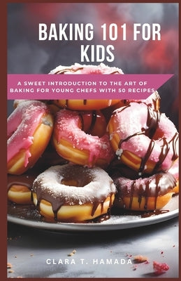Baking 101 for Kids: A Sweet Introduction to the Art of Baking for Young Chefs with 50 recipes by Hamada, Clara T.